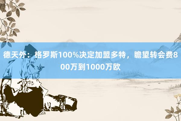 德天外：格罗斯100%决定加盟多特，瞻望转会费800万到1000万欧