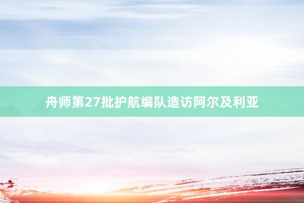 舟师第27批护航编队造访阿尔及利亚