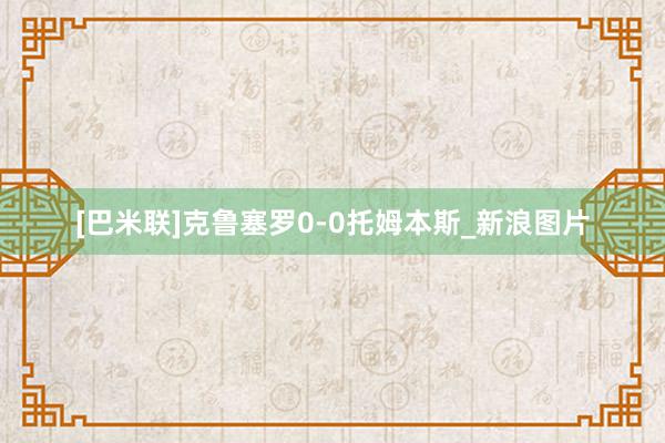 [巴米联]克鲁塞罗0-0托姆本斯_新浪图片