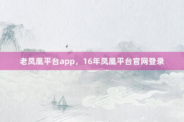 老凤凰平台app，16年凤凰平台官网登录